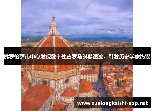 佛罗伦萨市中心发现数十处古罗马时期遗迹，引发历史学家热议