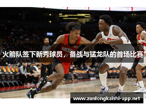 火箭队签下新秀球员，备战与猛龙队的首场比赛