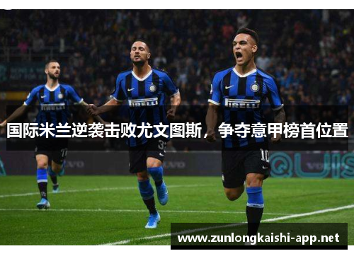 国际米兰逆袭击败尤文图斯，争夺意甲榜首位置