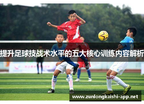 提升足球技战术水平的五大核心训练内容解析
