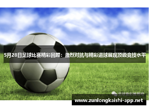 5月28日足球比赛精彩回顾：激烈对抗与精彩进球展现顶级竞技水平