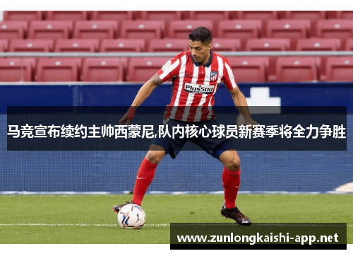 马竞宣布续约主帅西蒙尼,队内核心球员新赛季将全力争胜