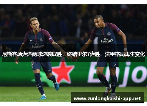 尼斯客场连追两球逆袭取胜，终结里尔7连胜，法甲格局再生变化