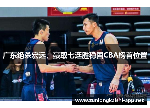广东绝杀宏远，豪取七连胜稳固CBA榜首位置