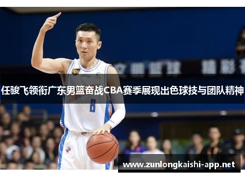 任骏飞领衔广东男篮奋战CBA赛季展现出色球技与团队精神