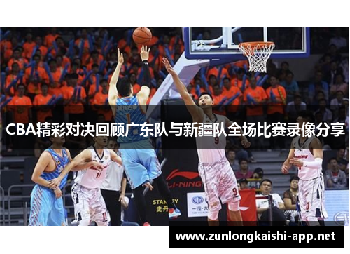 CBA精彩对决回顾广东队与新疆队全场比赛录像分享