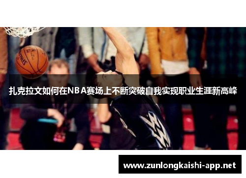 扎克拉文如何在NBA赛场上不断突破自我实现职业生涯新高峰