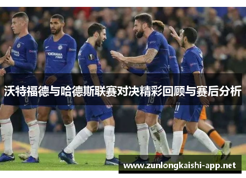 沃特福德与哈德斯联赛对决精彩回顾与赛后分析