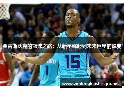 贾雷斯沃克的篮球之路：从新星崛起到未来巨星的蜕变